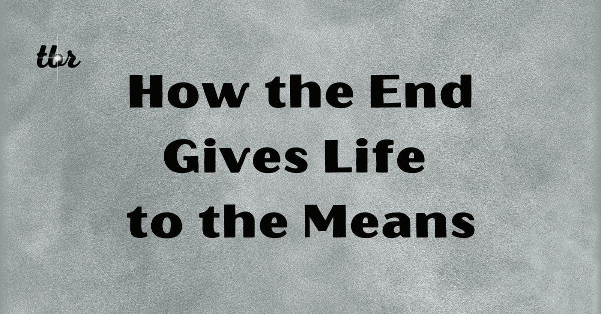How the End Gives Life to the Means
