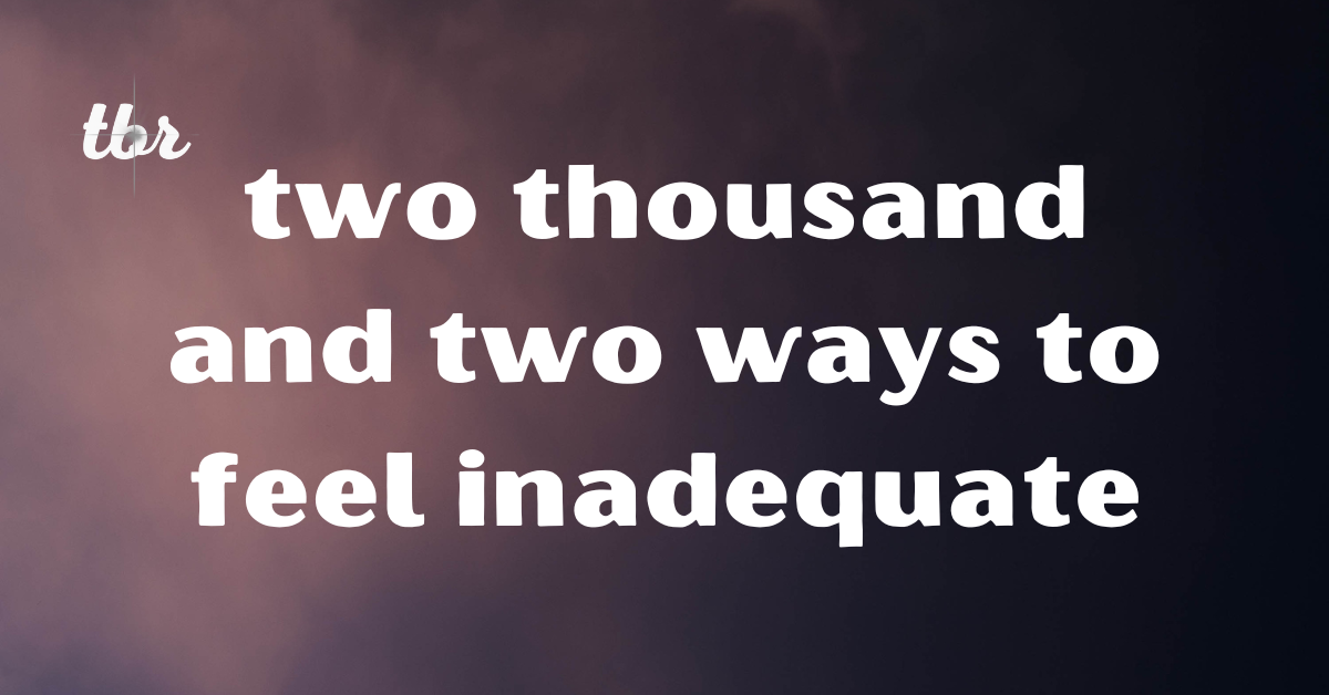 Two Thousand and Two Ways to Feel Inadequate