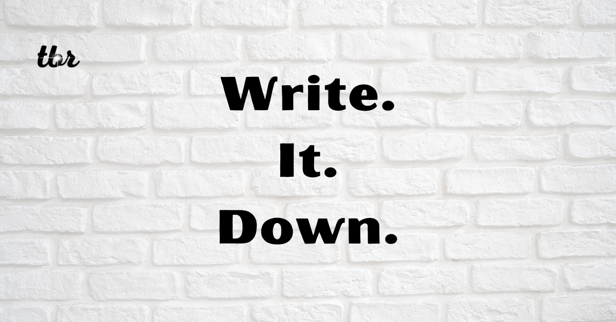 Write. It. Down.